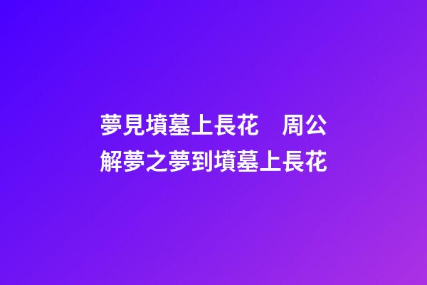 夢見墳墓上長花　周公解夢之夢到墳墓上長花